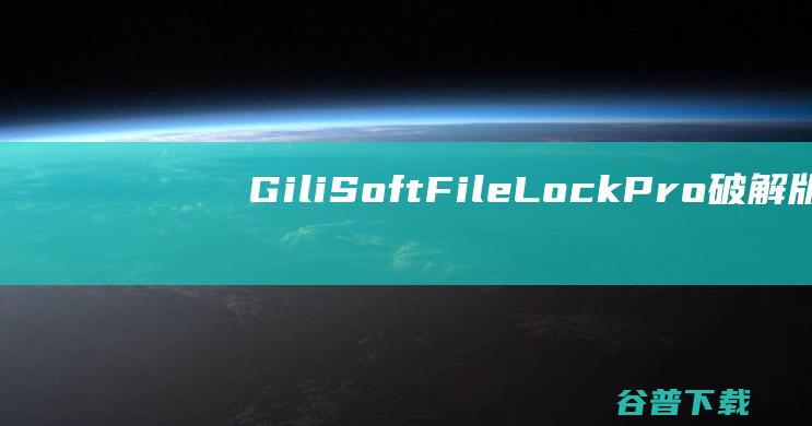 GiliSoftFileLockPro破解版-GiliSoftFileLockPro(文件夹加密软件)v13.2免费版