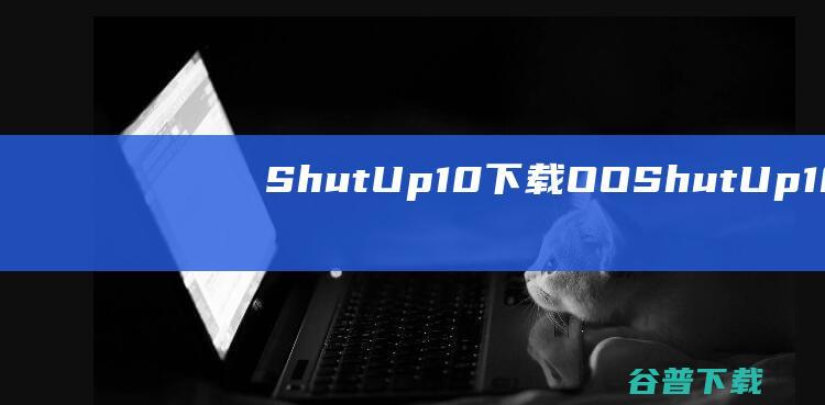 ShutUp10下载-O&OShutUp10(反间谍隐私工具)v1.9.1436中文版