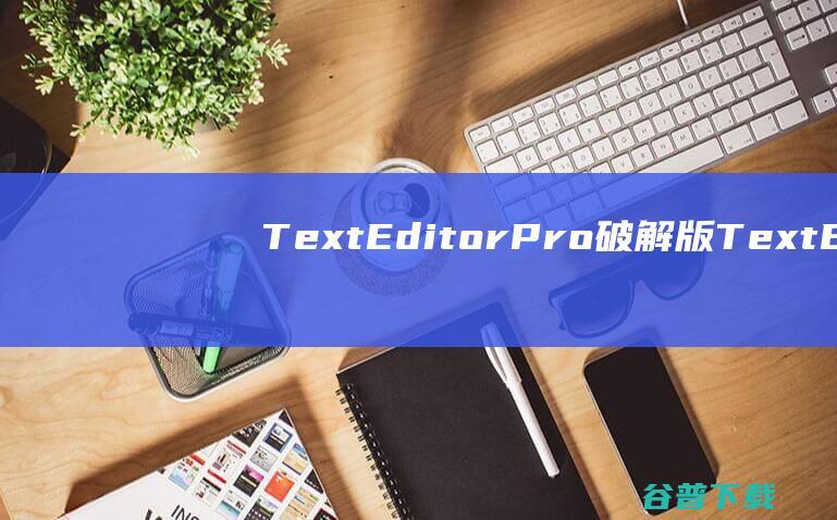 TextEditorPro破解版-TextEditorPro(文本编辑器)v27.8中文绿色版