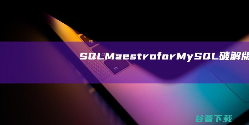 SQLMaestroforMySQL破解版-SQLMaestroforMySQL(MySQL数据库管理)v17.5.0.10免费版