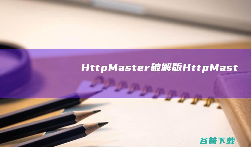 HttpMaster破解版-HttpMasterPro(Web开发测试工具)v5.8免费版