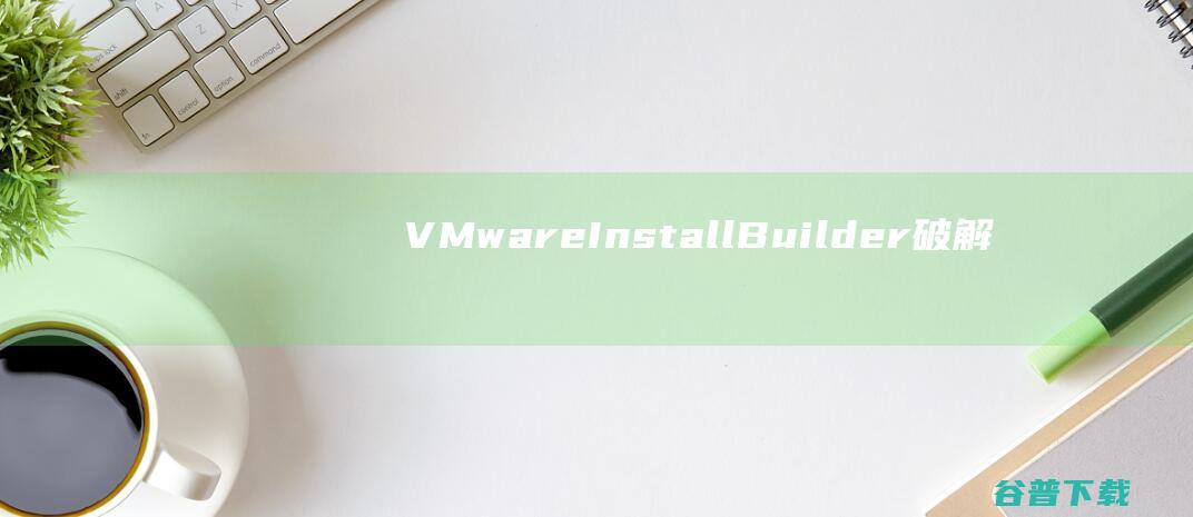 VMwareInstallBuilder破解版-VMwareInstallBuilder(软件安装管理工具)v23.10免费版