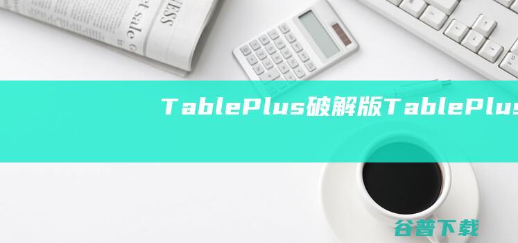 TablePlus破解版-TablePlus(数据库编辑器)v5.5.0中文免费版