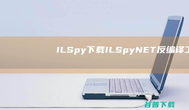 ILSpy下载-ILSpy(.NET反编译工具)v8.1.1.7464中文免费版