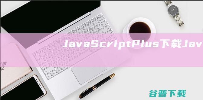 JavaScriptPlus下载-JavaScriptPlus(脚本程序编程工具)v7.0免费版