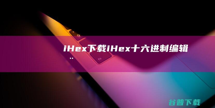 i.Hex下载-i.Hex(十六进制编辑器)v1.2官方免费版