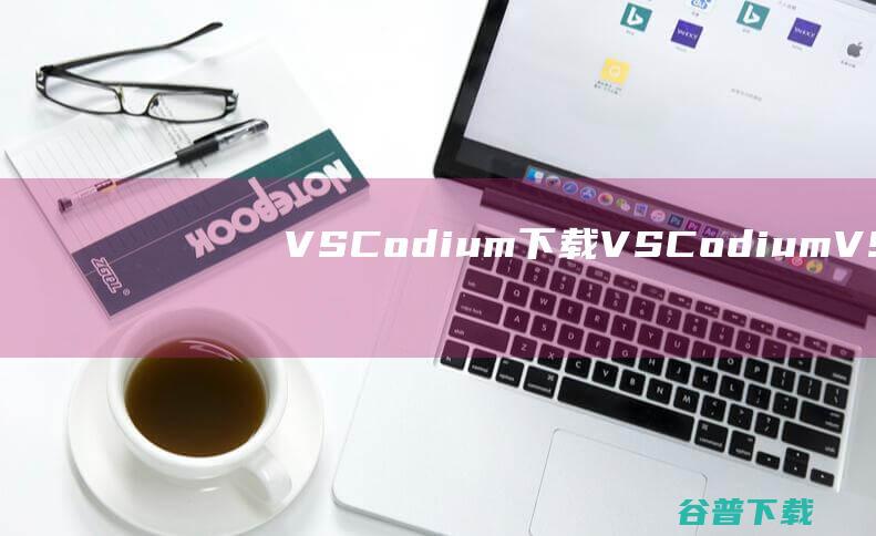 VSCodium下载-VSCodium(VScode二进制版本)v1.79.0官方免费版