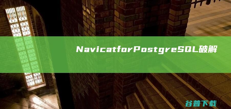 NavicatforPostgreSQL破解版下载-NavicatforPostgreSQL中文破解版v16.1.12免费版