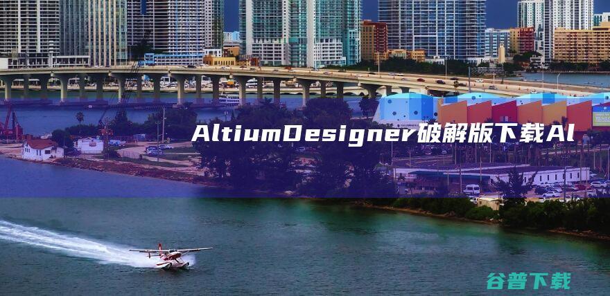 AltiumDesigner破解版下载-AltiumDesigner中文破解版v23.10.1(含安装使用教程)