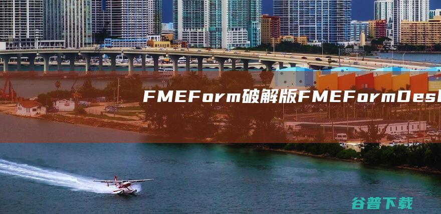 FMEForm破解版-FMEFormDesktop(数据处理与转换)v2023.1.1.1免费版