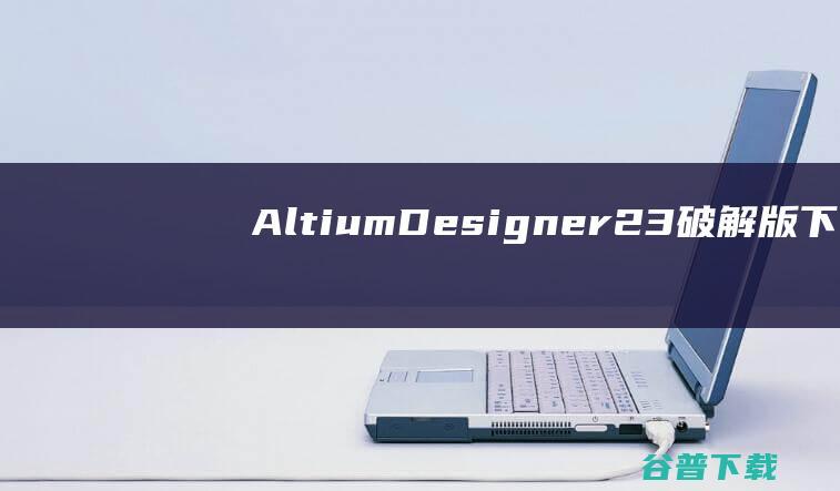 AltiumDesigner23破解版下载-AltiumDesigner23中文破解版v23.10.1.27免费版