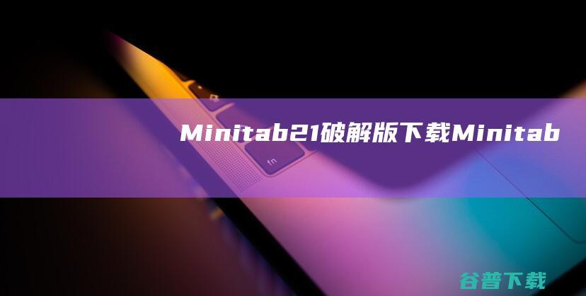 Minitab21破解版下载-Minitab21中文破解版v21.4.1免费版