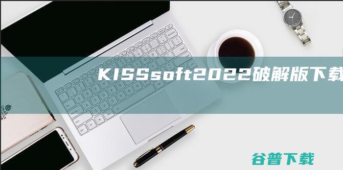 KISSsoft2022破解版下载-KISSsoft2022中文破解版v2022.SP5免费版