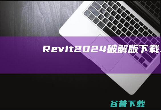Revit2024破解版下载-AuToDeskRevit2024中文破解版v2024.1.1免费版