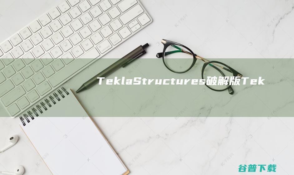TeklaStructures破解版-TeklaStructures(钢筋结构图设计软件)v2023.SP7免费版