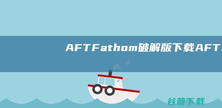 AFTFathom破解版下载-AFTFathom中文破解版v13.0.1100免费版
