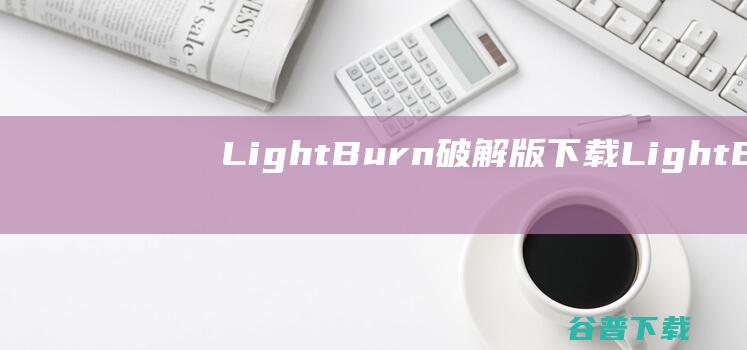 LightBurn破解版下载-LightBurn中文破解版v1.4.01免费版