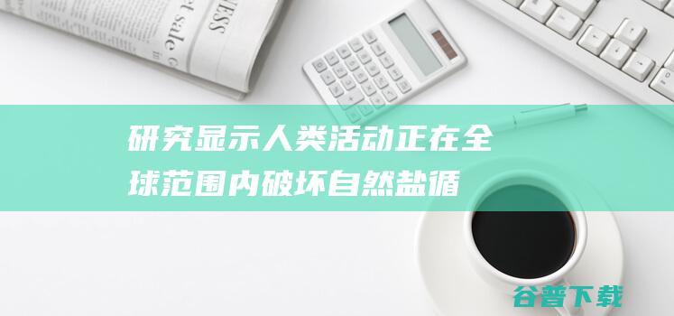 研究显示人类活动正在全球范围内破坏自然“盐循环”