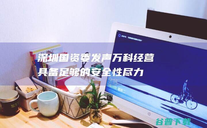 深圳国资委发声：万科经营具备足够的安全性尽力支持
