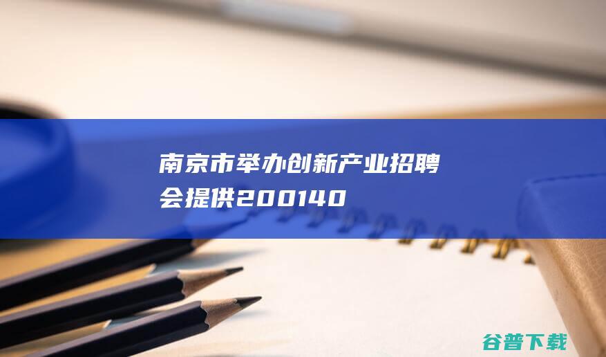 南京市举办创新产业招聘会提供“200+1400”个岗位