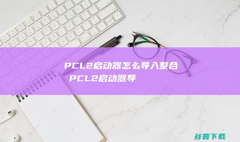 PCL2启动器怎么导入整合包PCL2启动器导入整合包操作方法