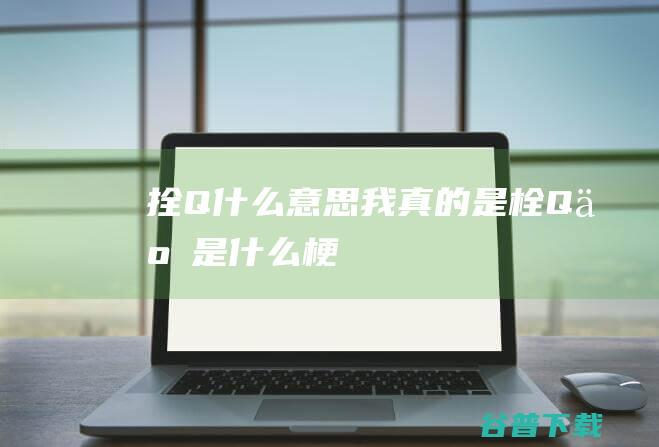 拴Q什么意思我真的是栓Q了是什么梗