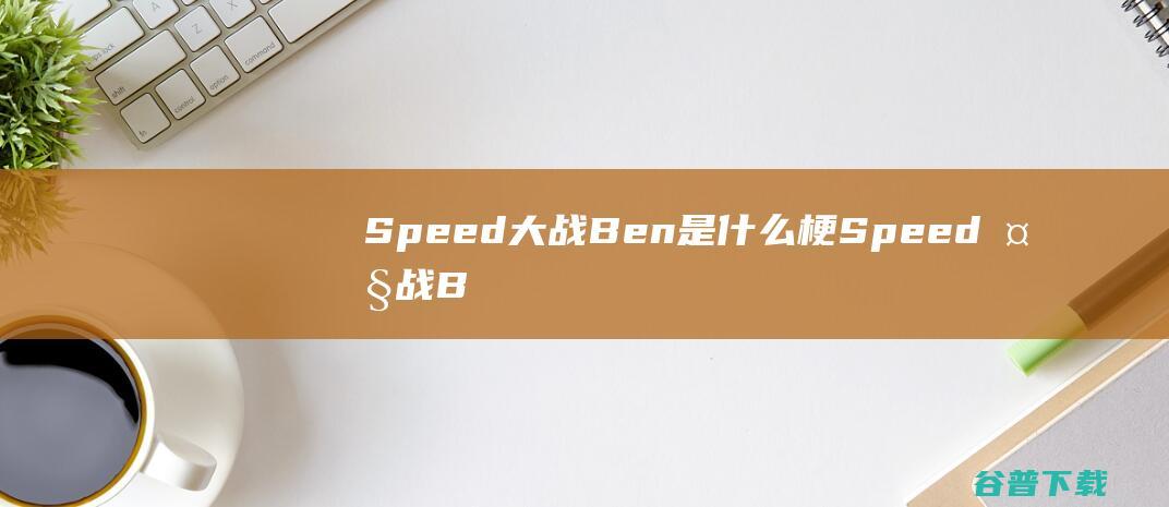 Speed大战Ben是什么梗Speed大战Ben出处含义介绍