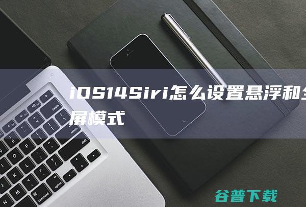 iOS14Siri怎么设置悬浮和全屏模式