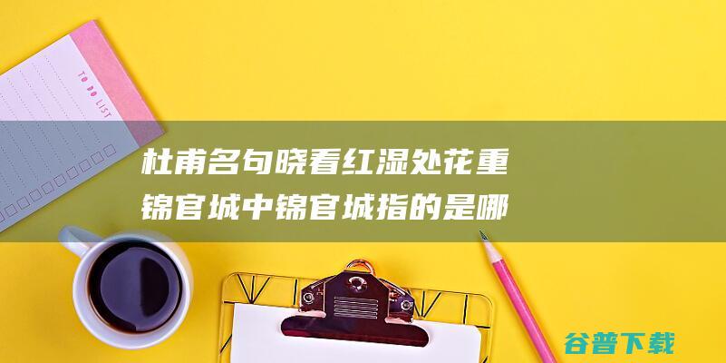 杜甫名句晓看红湿处花重锦官城中锦官城指的是哪里支付宝蚂蚁庄园2022年3月20日答案