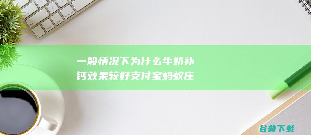 一般情况下为什么牛奶补钙效果较好宝蚂蚁庄