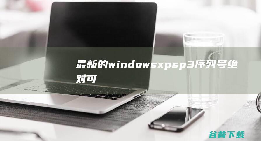 最新的windowsxpsp3序列号(绝对可通过正版验证)Xp激活码
