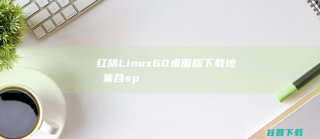 红旗Linux6.0桌面版下载地址集合(sp1,sp2,sp3)