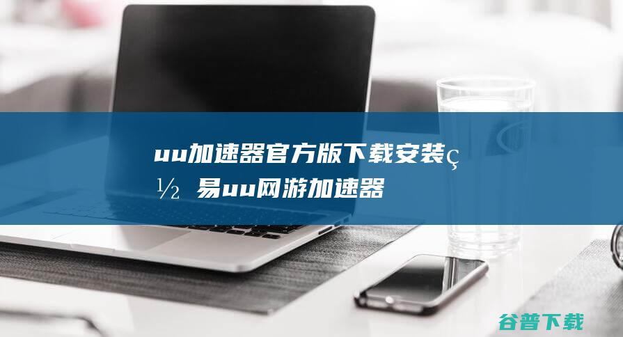 uu加速器官方版下载安装网易uu网游加速器