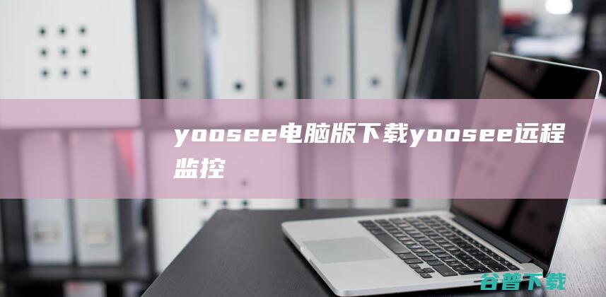 yoosee电脑版下载-yoosee远程监控软件下载v1.0.0.5官方最新版