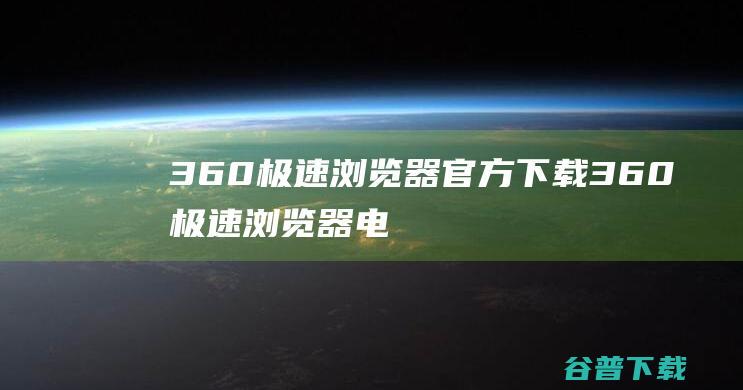 360极速浏览器官方下载-360极速浏览器电脑版安装包下载v13.5.2022.0最新版