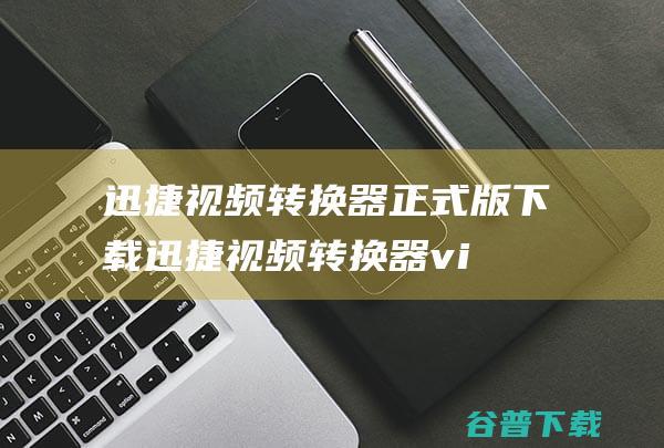 迅捷视频转换器正式版下载-迅捷视频转换器vip正式版下载v3.3.0.36官方版