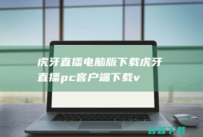 虎牙直播电脑版下载-虎牙直播pc客户端下载v5.51.1.0官方最新版