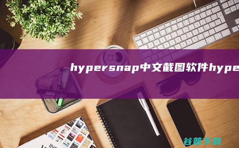 hypersnap中文-截图软件hypersnap-dx绿色版下载v8.16.13免安装版