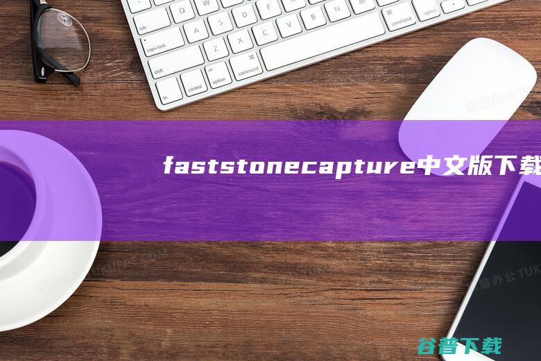 faststonecapture中文版下载-faststonecapture免费版(屏幕截图软件)下载v9.9绿色版-附注册码