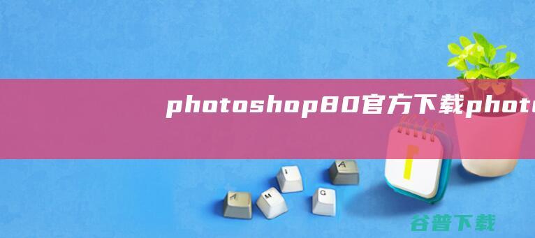 photoshop8.0官方下载-photoshop8.0电脑版下载v8.01中文绿色免费版-附序列号