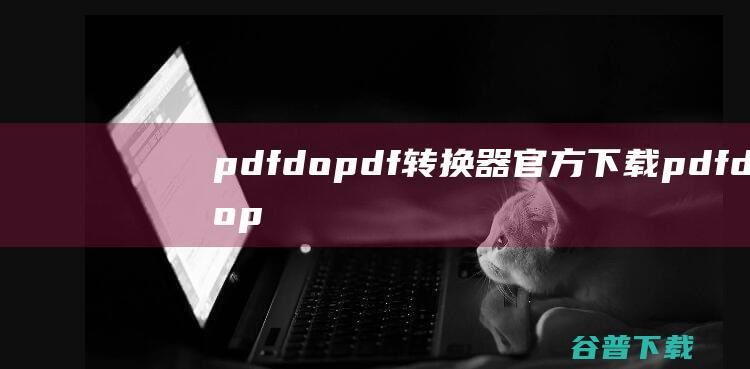 pdfdopdf转换器官方下载-pdfdopdf转换器下载v3.5官方免费版