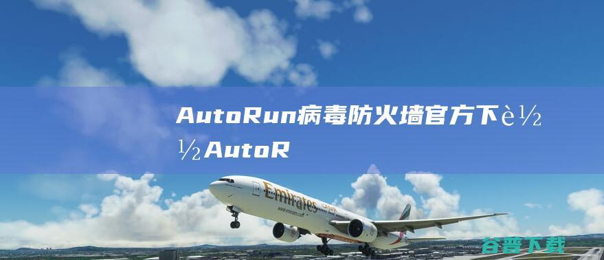 AutoRun病毒防火墙官方下载-AutoRun病毒防火墙2017最新版下载v10.11.7.1绿色版