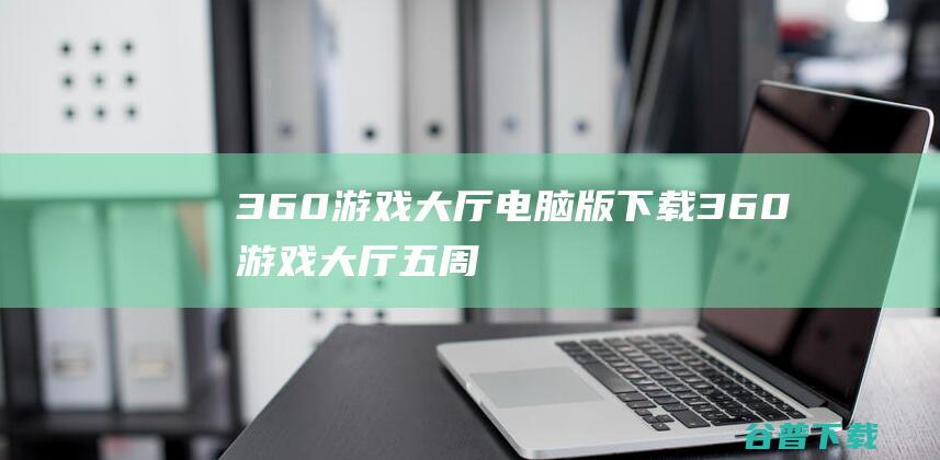 360游戏大厅电脑版下载-360游戏大厅五周年版下载v6.0.0.1099官方最新版