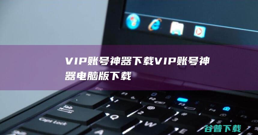 VIP账号神器下载-VIP账号神器电脑版下载v2.4.2pc官方版