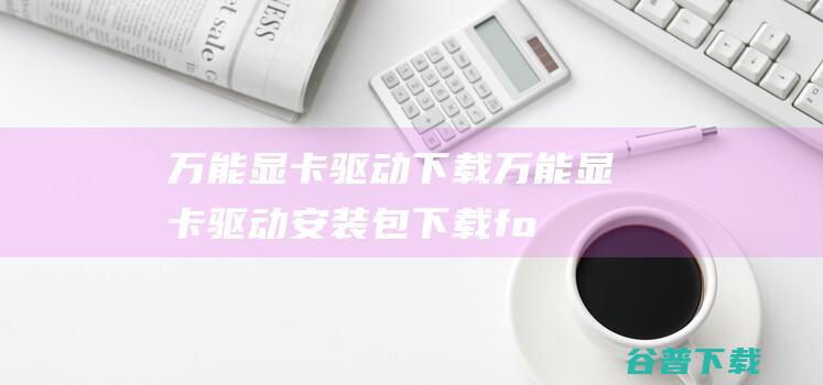 万能显卡驱动下载-万能显卡驱动安装包下载forwin7/xp/win8