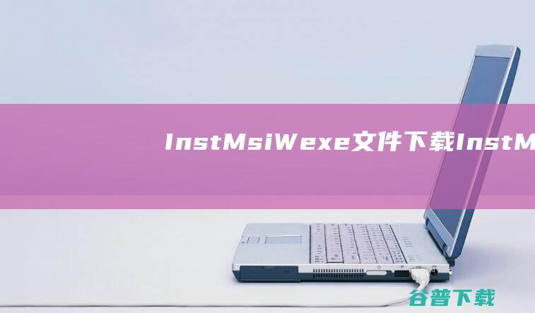 InstMsiW.exe文件下载-InstMsiW.exe下载5.0最新版_兼容win7/xp