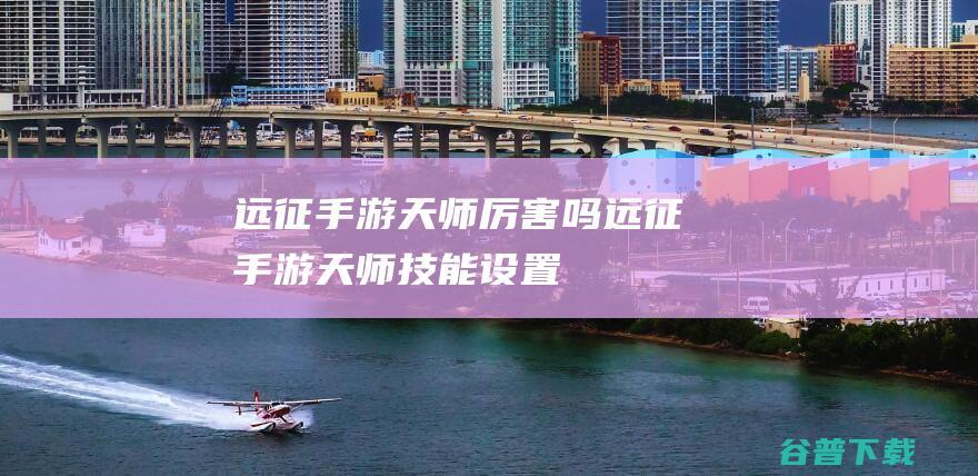 远征手游天师厉害吗远征手游天师技能设置