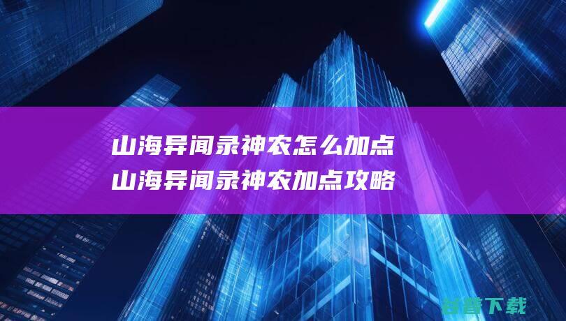 山海异闻录神农怎么加点山海异闻录神农加点攻略