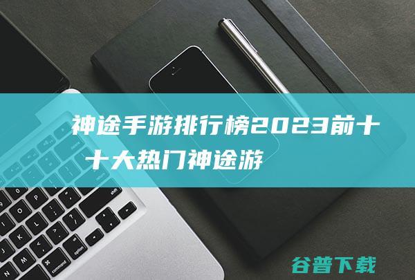 神途手游排行榜2023前十名-十大热门神途游戏推荐