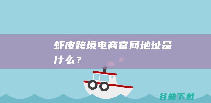 虾皮跨境电商官网地址是什么？